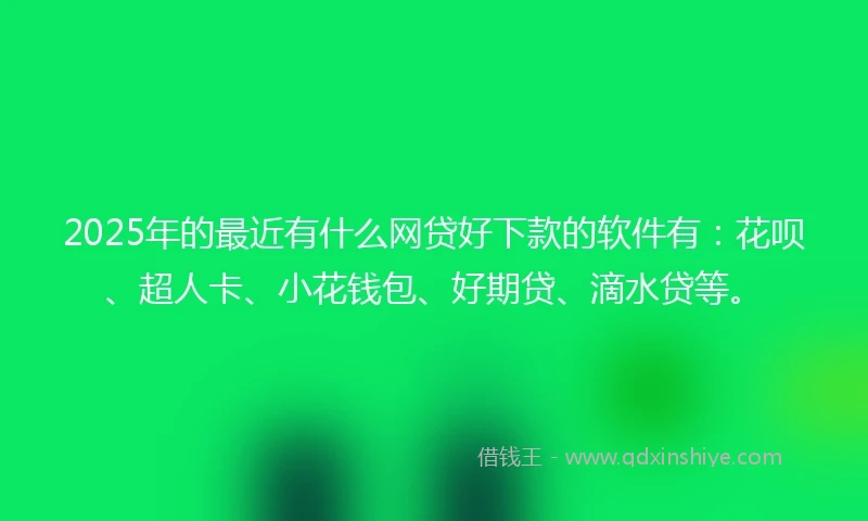 2025年的最近有什么网贷好下款的软件有:花呗、超人卡、小花钱包、好期贷、滴水贷等。