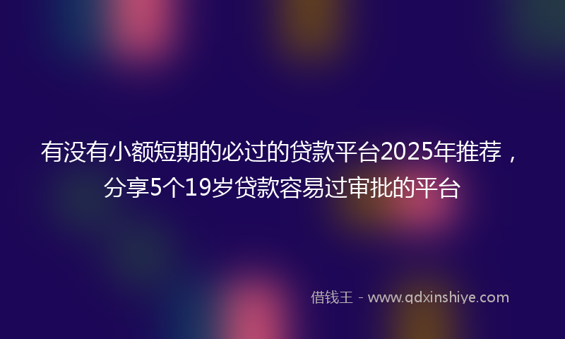 有没有小额短期的必过的贷款平台2025年推荐，分享5个19岁贷款容易过审批的平台