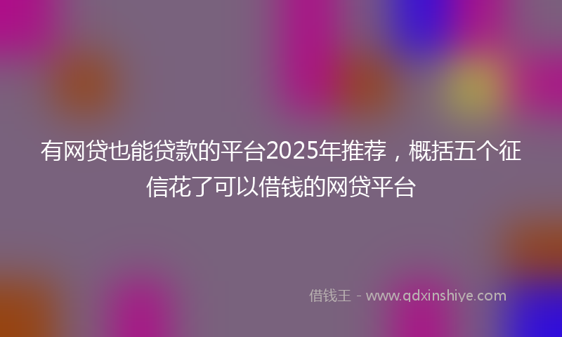 有网贷也能贷款的平台2025年推荐，概括五个征信花了可以借钱的网贷平台