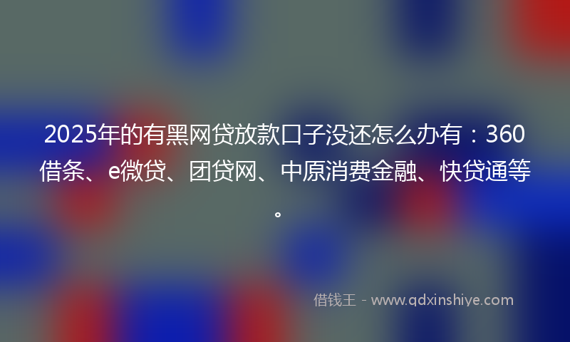2025年的有黑网贷放款口子没还怎么办有：360借条、e微贷、团贷网、中原消费金融、快贷通等。