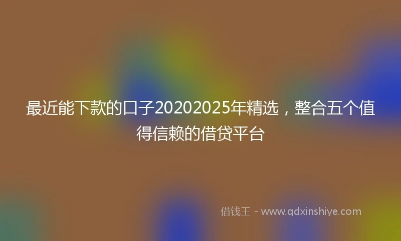 最近能下款的口子20202025年精选，整合五个值得信赖的借贷平台