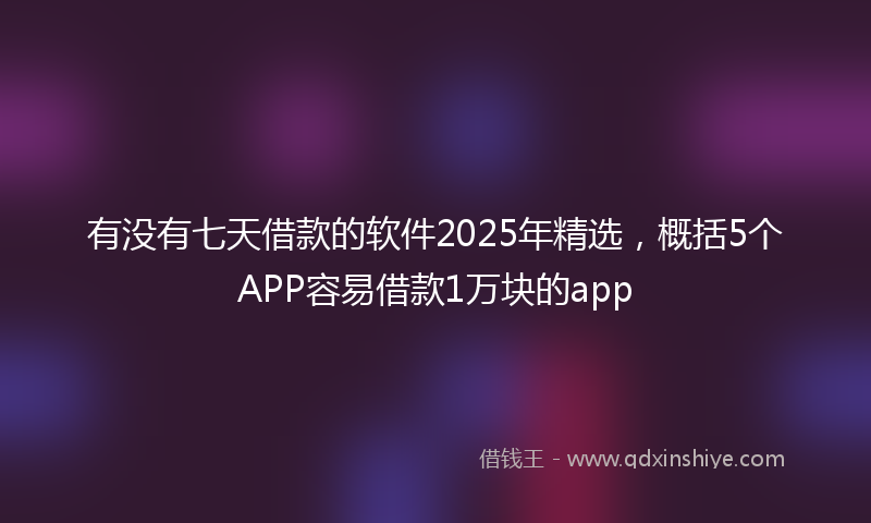 有没有七天借款的软件2025年精选，概括5个APP容易借款1万块的app