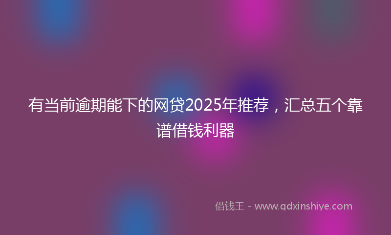 有当前逾期能下的网贷2025年推荐，汇总五个靠谱借钱利器