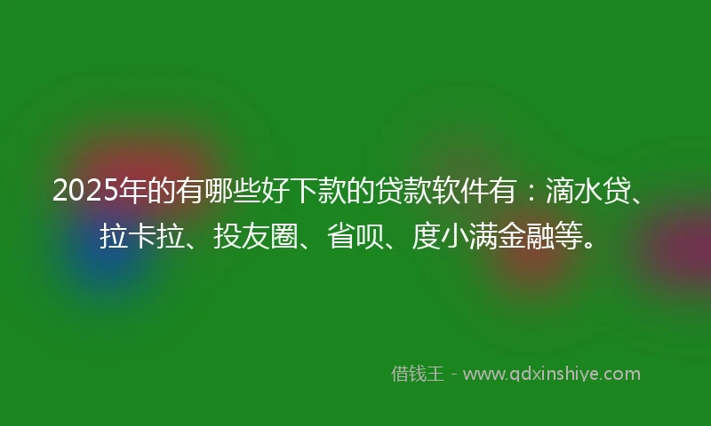 2025年的有哪些好下款的贷款软件有：滴水贷、拉卡拉、投友圈、省呗、度小满金融等。