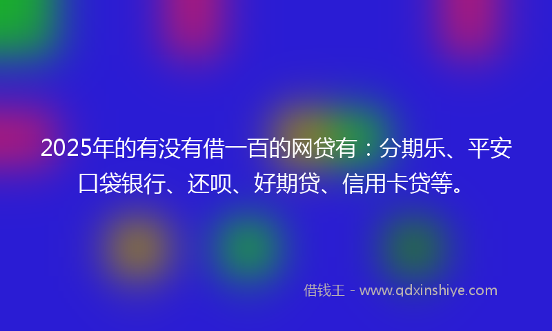 2025年的有没有借一百的网贷有：分期乐、平安口袋银行、还呗、好期贷、信用卡贷等。
