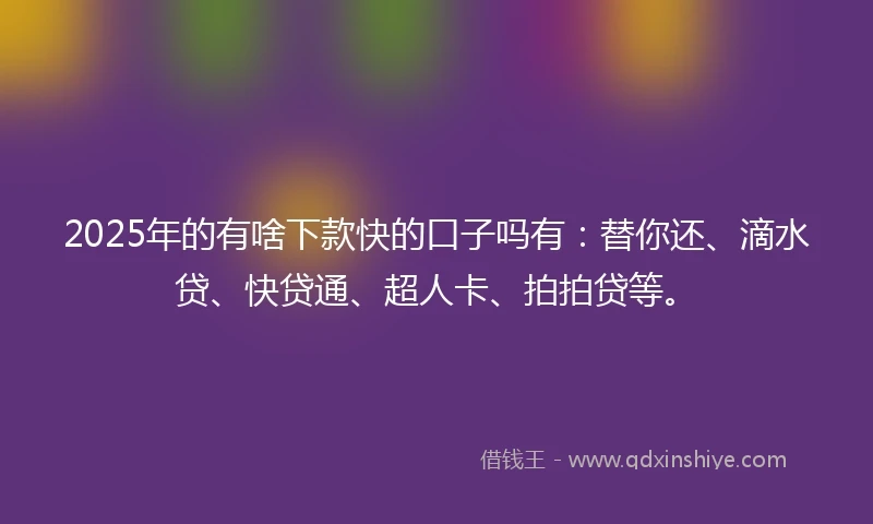 2025年的有啥下款快的口子吗有：替你还、滴水贷、快贷通、超人卡、拍拍贷等。