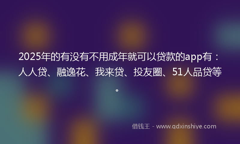 2025年的有没有不用成年就可以贷款的app有：人人贷、融逸花、我来贷、投友圈、51人品贷等。