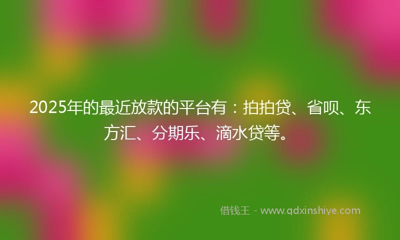 2025年的最近放款的平台有：拍拍贷、省呗、东方汇、分期乐、滴水贷等。