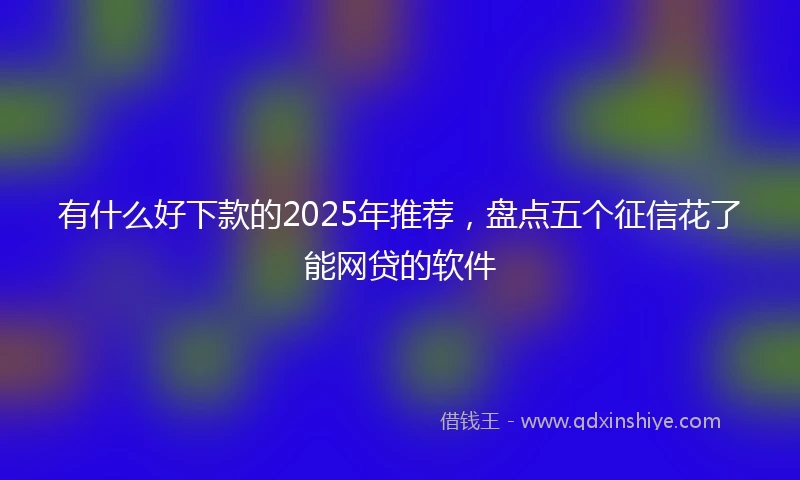 有什么好下款的2025年推荐，盘点五个征信花了能网贷的软件