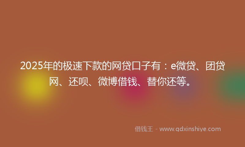 2025年的极速下款的网贷口子有：e微贷、团贷网、还呗、微博借钱、替你还等。
