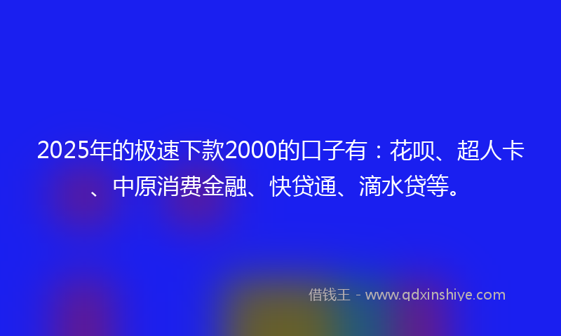 2025年的极速下款2000的口子有：花呗、超人卡、中原消费金融、快贷通、滴水贷等。