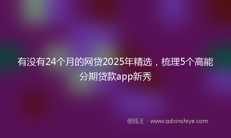 有没有24个月的网贷2025年精选，梳理5个高能分期贷款app新秀