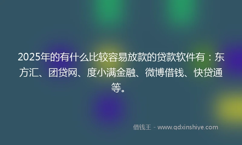 2025年的有什么比较容易放款的贷款软件有：东方汇、团贷网、度小满金融、微博借钱、快贷通等。