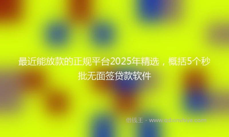 最近能放款的正规平台2025年精选,概括5个秒批无面签贷款软件