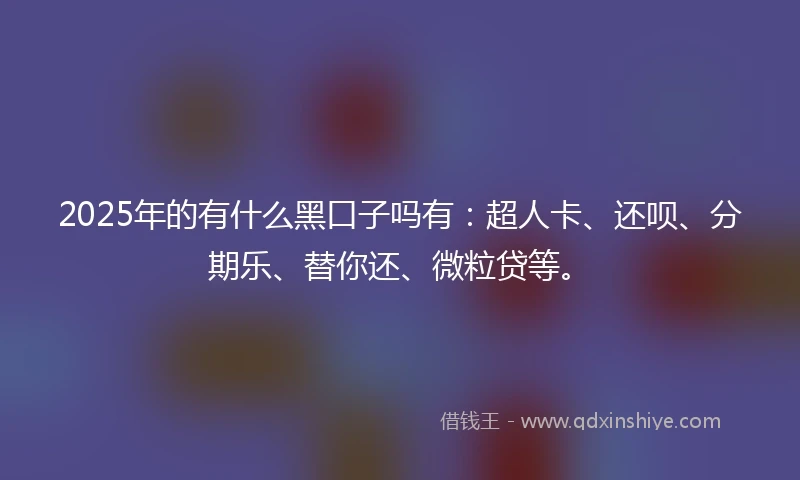 2025年的有什么黑口子吗有：超人卡、还呗、分期乐、替你还、微粒贷等。
