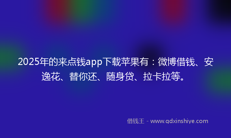 2025年的来点钱app下载苹果有：微博借钱、安逸花、替你还、随身贷、拉卡拉等。