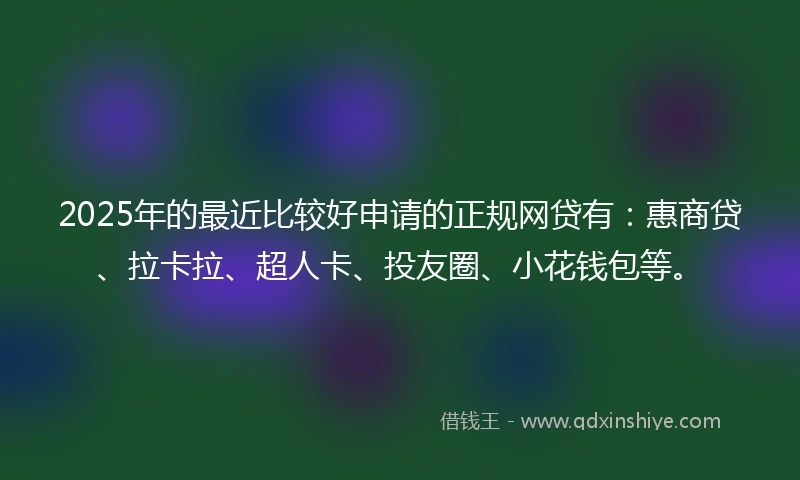 2025年的最近比较好申请的正规网贷有：惠商贷、拉卡拉、超人卡、投友圈、小花钱包等。