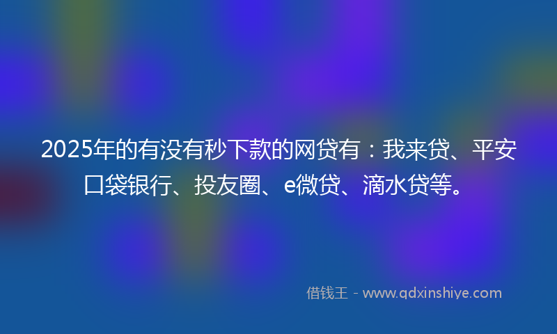 2025年的有没有秒下款的网贷有：我来贷、平安口袋银行、投友圈、e微贷、滴水贷等。
