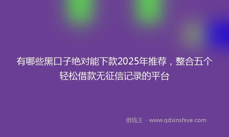 有哪些黑口子绝对能下款2025年推荐，整合五个轻松借款无征信记录的平台