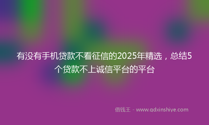 有没有手机贷款不看征信的2025年精选，总结5个贷款不上诚信平台的平台