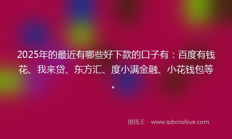 2025年的最近有哪些好下款的口子有：百度有钱花、我来贷、东方汇、度小满金融、小花钱包等。