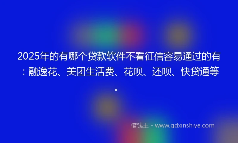 2025年的有哪个贷款软件不看征信容易通过的有：融逸花、美团生活费、花呗、还呗、快贷通等。