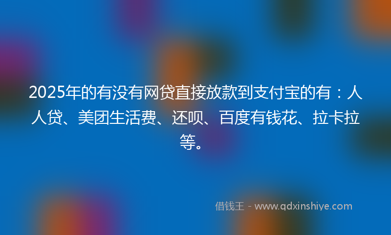 2025年的有没有网贷直接放款到支付宝的有:人人贷、美团生活费、还呗、百度有钱花、拉卡拉等。