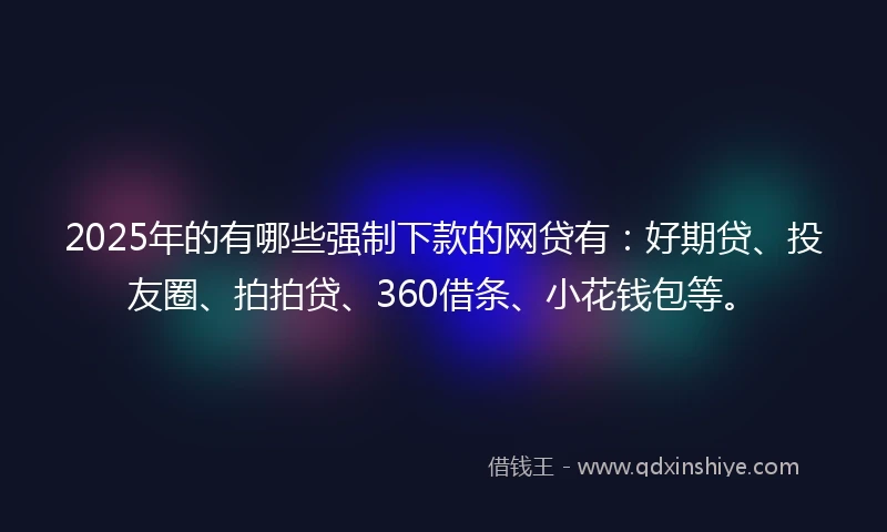 2025年的有哪些强制下款的网贷有：好期贷、投友圈、拍拍贷、360借条、小花钱包等。