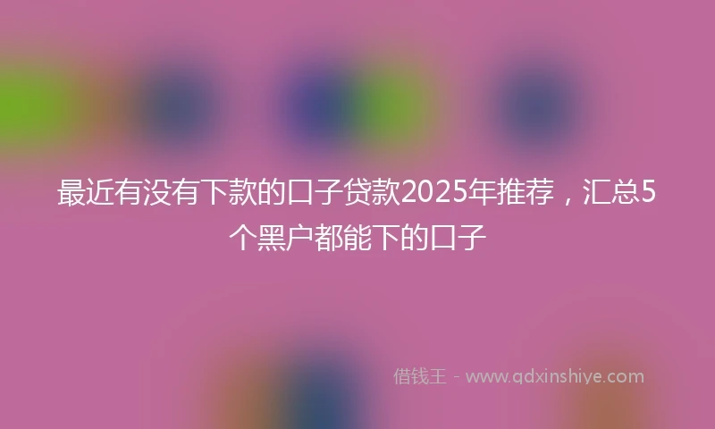 最近有没有下款的口子贷款2025年推荐，汇总5个黑户都能下的口子