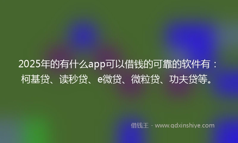 2025年的有什么app可以借钱的可靠的软件有：柯基贷、读秒贷、e微贷、微粒贷、功夫贷等。