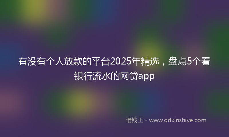 有没有个人放款的平台2025年精选，盘点5个看银行流水的网贷app