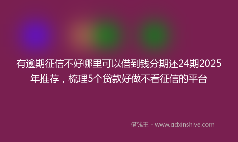 有逾期征信不好哪里可以借到钱分期还24期2025年推荐，梳理5个贷款好做不看征信的平台