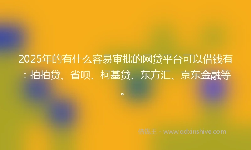 2025年的有什么容易审批的网贷平台可以借钱有：拍拍贷、省呗、柯基贷、东方汇、京东金融等。