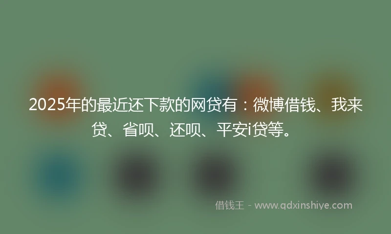 2025年的最近还下款的网贷有：微博借钱、我来贷、省呗、还呗、平安i贷等。