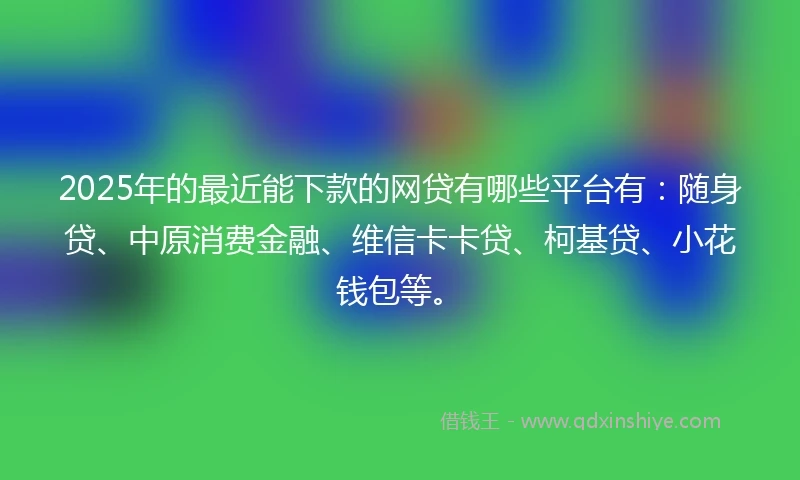 2025年的最近能下款的网贷有哪些平台有:随身贷、中原消费金融、维信卡卡贷、柯基贷、小花钱包等。