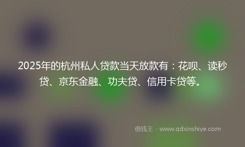 2025年的杭州私人贷款当天放款有：花呗、读秒贷、京东金融、功夫贷、信用卡贷等。