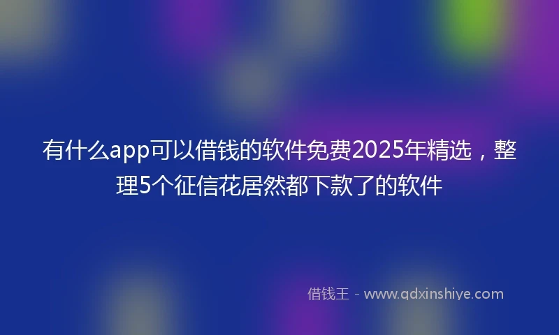 有什么app可以借钱的软件免费2025年精选，整理5个征信花居然都下款了的软件