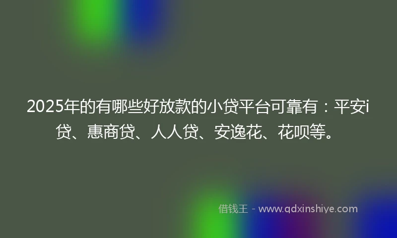2025年的有哪些好放款的小贷平台可靠有：平安i贷、惠商贷、人人贷、安逸花、花呗等。