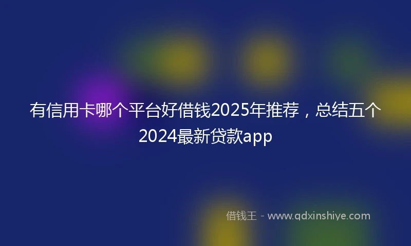有信用卡哪个平台好借钱2025年推荐，总结五个2024最新贷款app