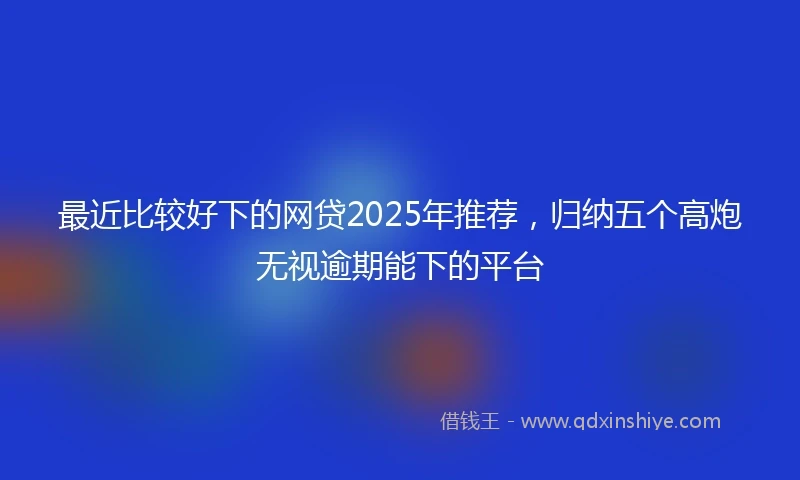 最近比较好下的网贷2025年推荐,归纳五个高炮无视逾期能下的平台