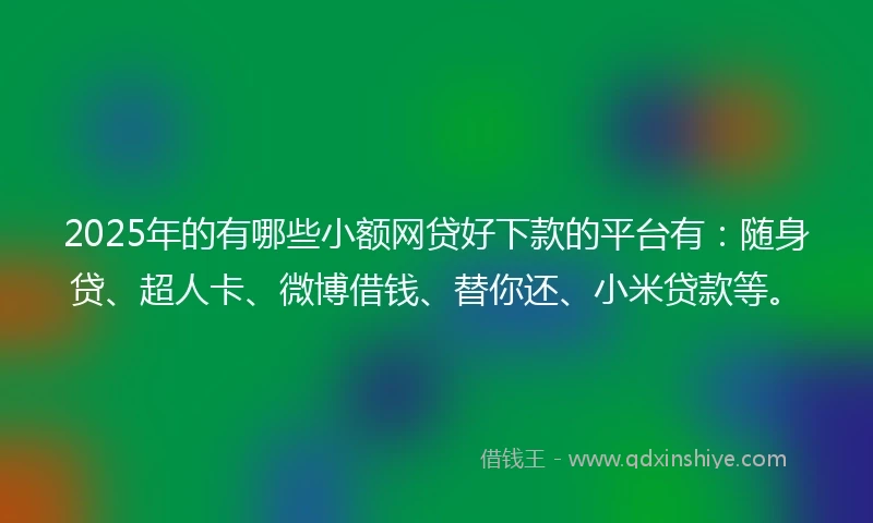 2025年的有哪些小额网贷好下款的平台有：随身贷、超人卡、微博借钱、替你还、小米贷款等。