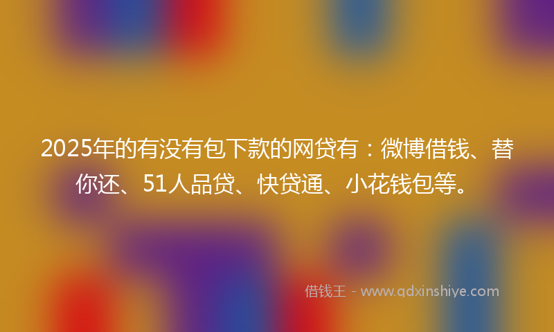 2025年的有没有包下款的网贷有：微博借钱、替你还、51人品贷、快贷通、小花钱包等。