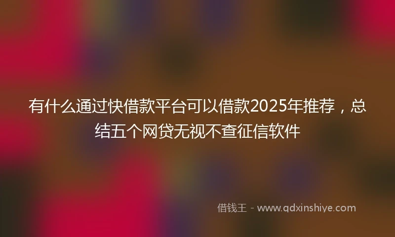 有什么通过快借款平台可以借款2025年推荐，总结五个网贷无视不查征信软件