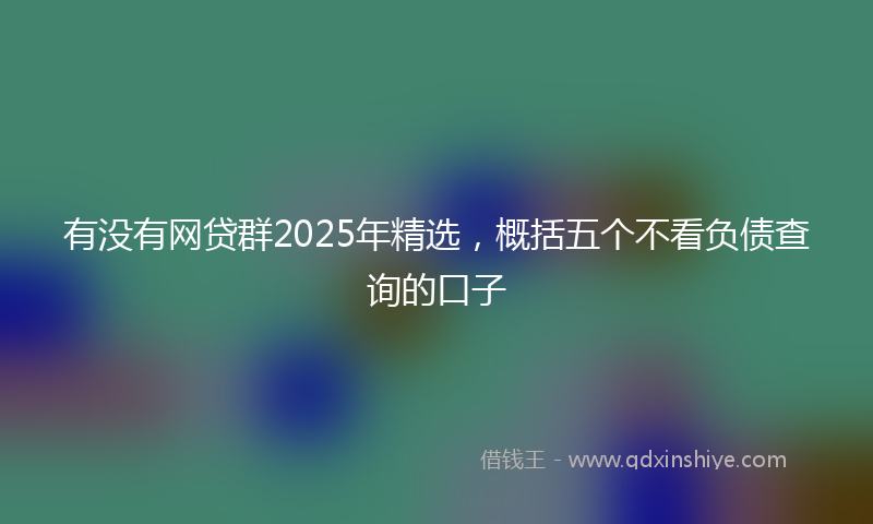 有没有网贷群2025年精选，概括五个不看负债查询的口子