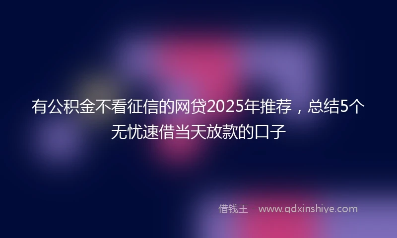 有公积金不看征信的网贷2025年推荐，总结5个无忧速借当天放款的口子