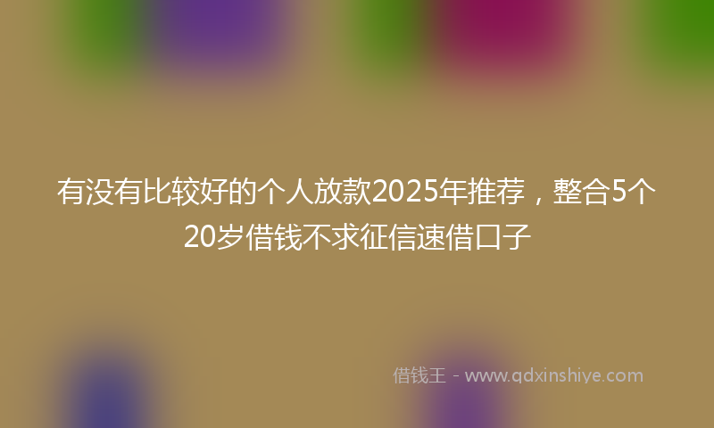 有没有比较好的个人放款2025年推荐，整合5个20岁借钱不求征信速借口子