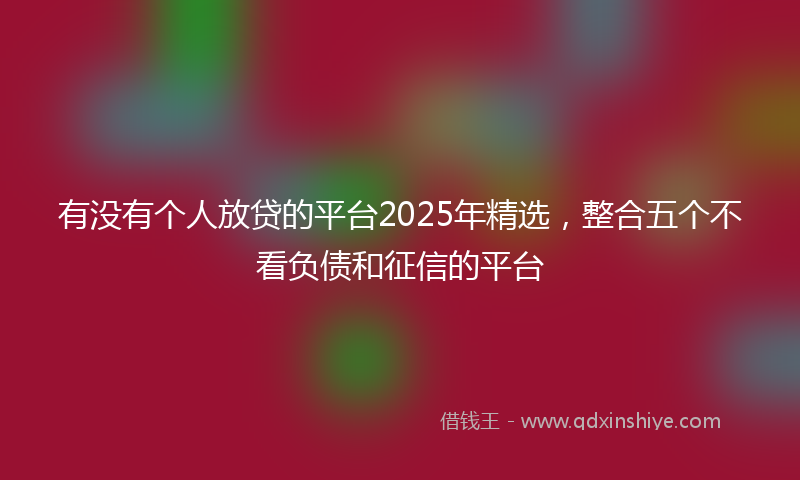 有没有个人放贷的平台2025年精选，整合五个不看负债和征信的平台
