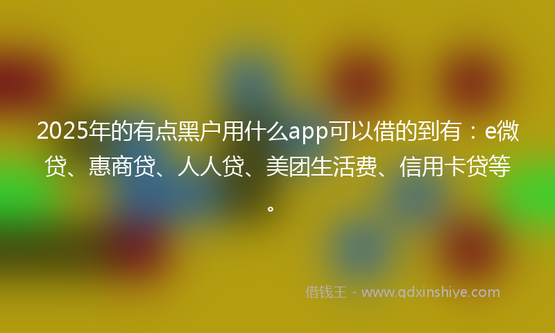 2025年的有点黑户用什么app可以借的到有：e微贷、惠商贷、人人贷、美团生活费、信用卡贷等。
