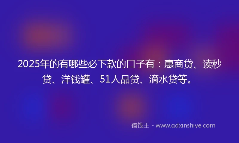 2025年的有哪些必下款的口子有：惠商贷、读秒贷、洋钱罐、51人品贷、滴水贷等。