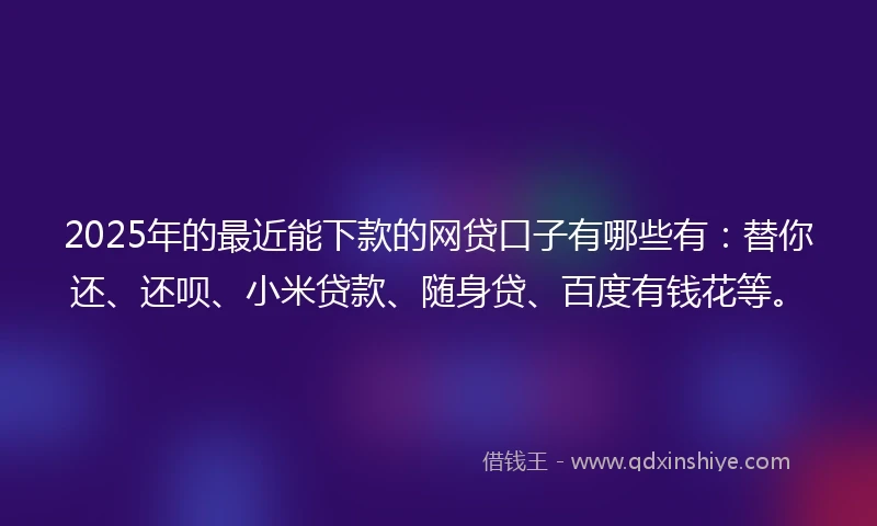 2025年的最近能下款的网贷口子有哪些有：替你还、还呗、小米贷款、随身贷、百度有钱花等。